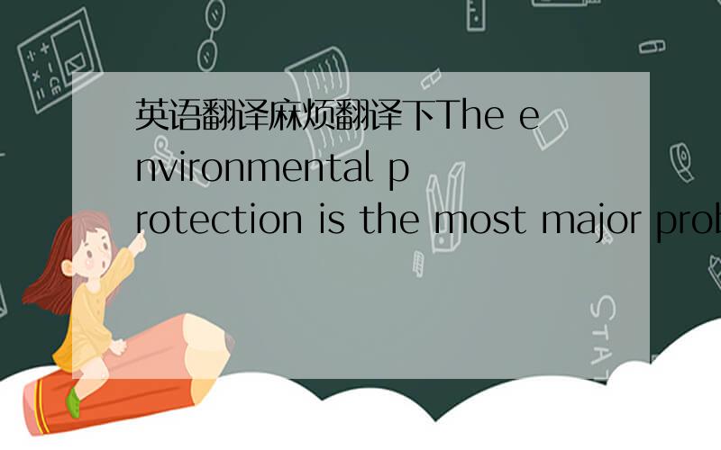 英语翻译麻烦翻译下The environmental protection is the most major problem which in the modern life the humanity faces.Must solve this problem must start from foundation.First,must massively propagandize,enhances people's consciousness with un