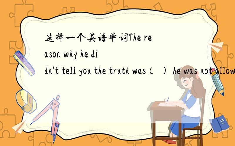 选择一个英语单词The reason why he didn't tell you the truth was（ ) he was not allowed to希望有解析A because B which C why D that