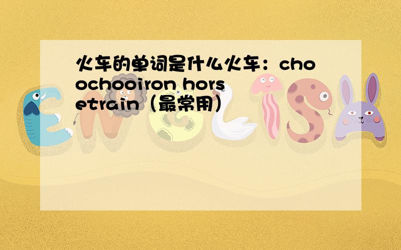 火车的单词是什么火车：choochooiron horsetrain（最常用）