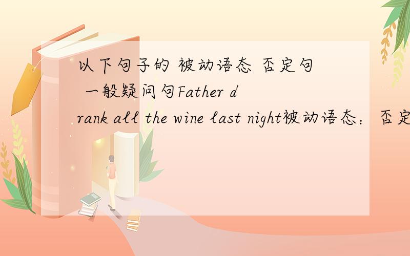 以下句子的 被动语态 否定句 一般疑问句Father drank all the wine last night被动语态：否定句：一般疑问句：We will help hei tomorrow被动语态：否定句：一般疑问句：We allow him to take photos here被动语态