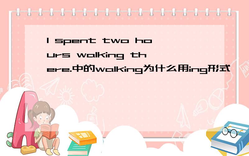 I spent two hours walking there.中的walking为什么用ing形式