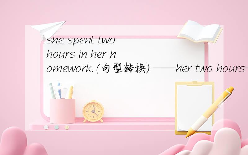 she spent two hours in her homework.（句型转换） ——her two hours—__ her homework