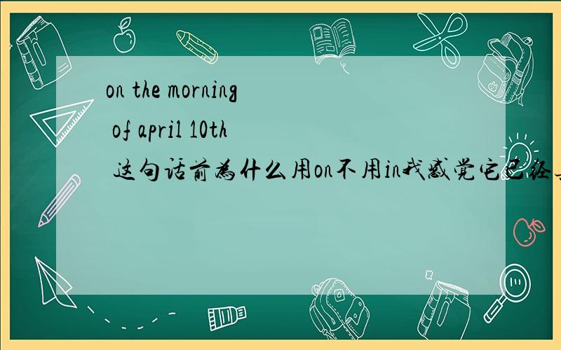 on the morning of april 10th 这句话前为什么用on不用in我感觉它已经具体到了morning