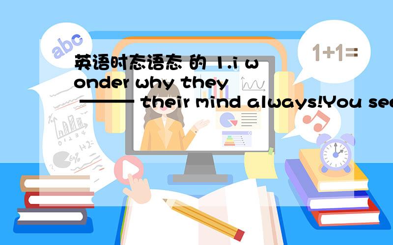 英语时态语态 的 1.i wonder why they ——— their mind always!You see ,we have