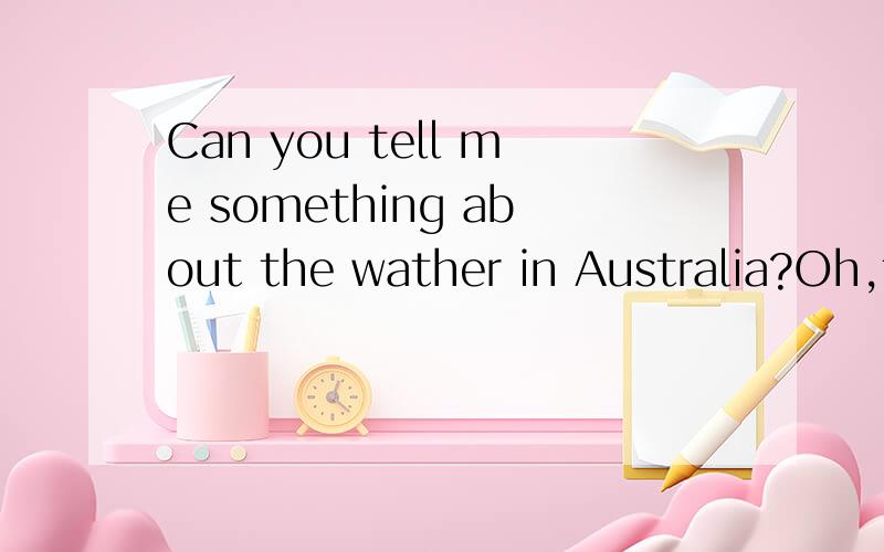 Can you tell me something about the wather in Australia?Oh,the wather in Australia is_______that in China.