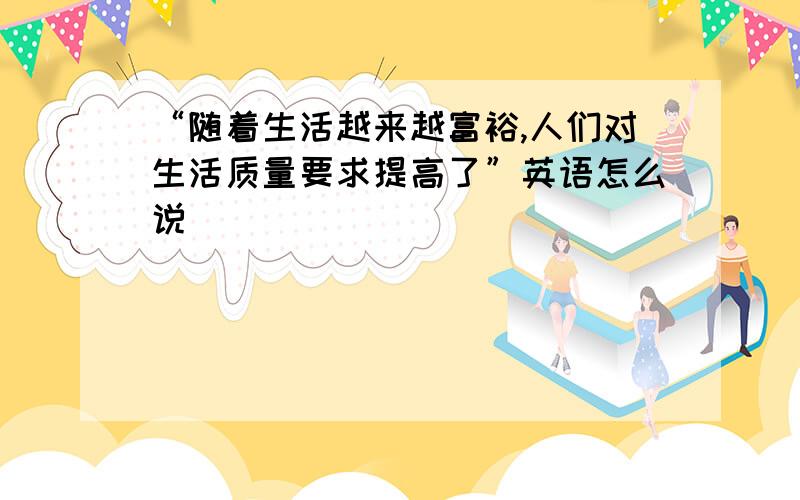 “随着生活越来越富裕,人们对生活质量要求提高了”英语怎么说