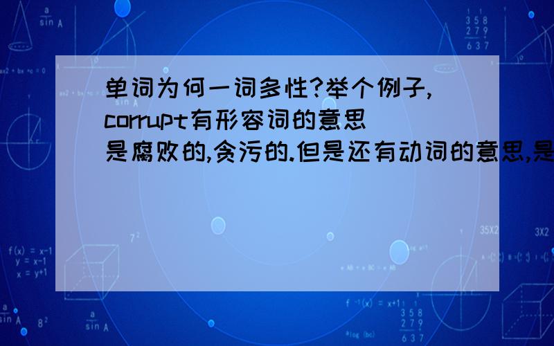 单词为何一词多性?举个例子,corrupt有形容词的意思是腐败的,贪污的.但是还有动词的意思,是贿赂.我很不解,为什么一个单词有多个词性?又如何来区分?以前看的后缀的书,可后来发现原本动词