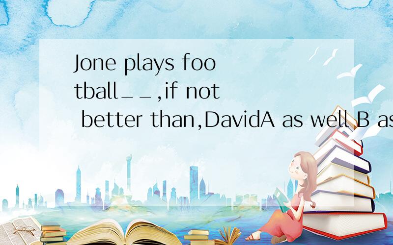 Jone plays football__,if not better than,DavidA as well B as well as C so well D so well as