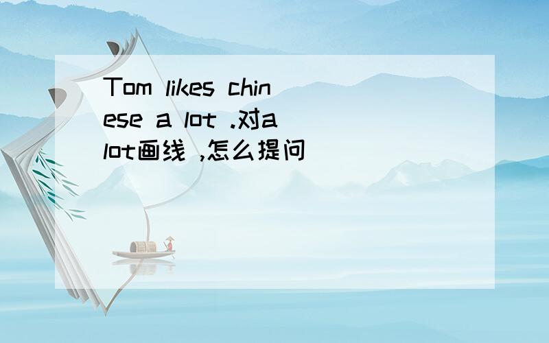 Tom likes chinese a lot .对a lot画线 ,怎么提问