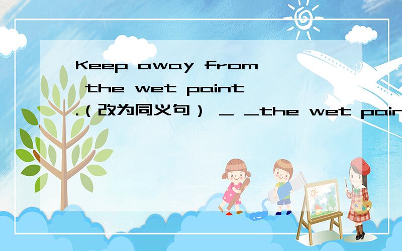 Keep away from the wet paint.（改为同义句） _ _the wet paint.