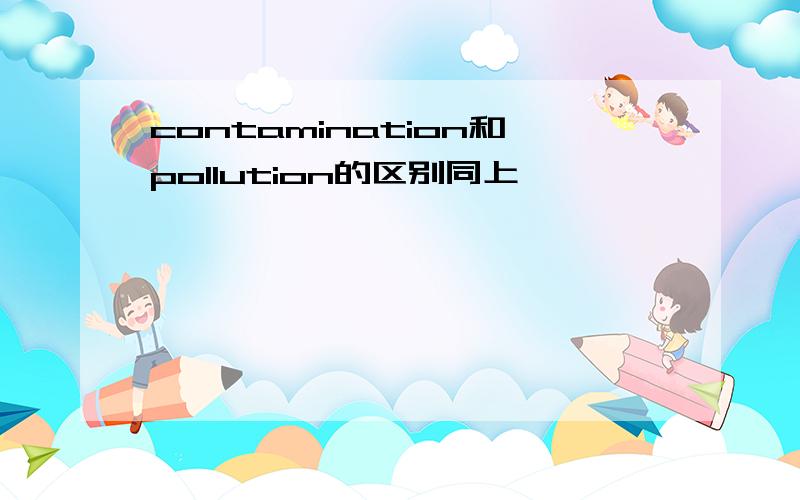 contamination和pollution的区别同上