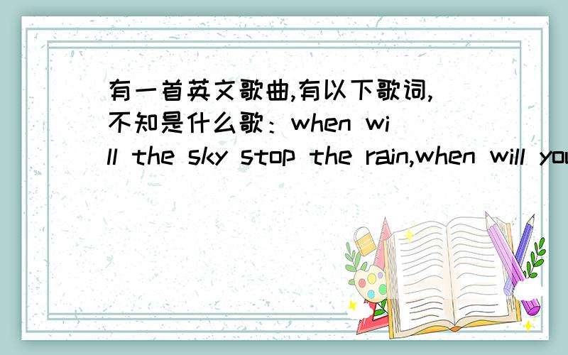 有一首英文歌曲,有以下歌词,不知是什么歌：when will the sky stop the rain,when will you belong to m