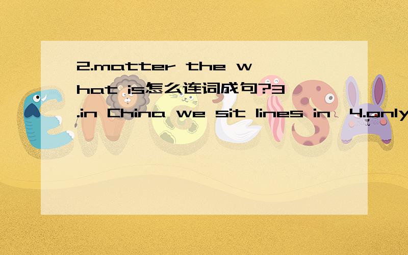 2.matter the what is怎么连词成句?3.in China we sit lines in、4.only he to wants play、 5.run fast you can怎么连词成句？