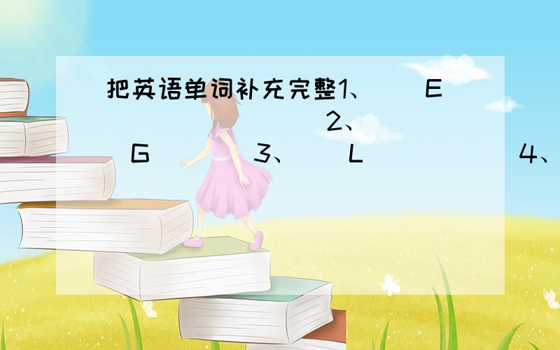 把英语单词补充完整1、()E()()()() 2、()()G()()3、()L()()()4、()()S()()()5、()()H()()()6、()()f()()()()7、()()u()8、()()r()()9、()()e()()()