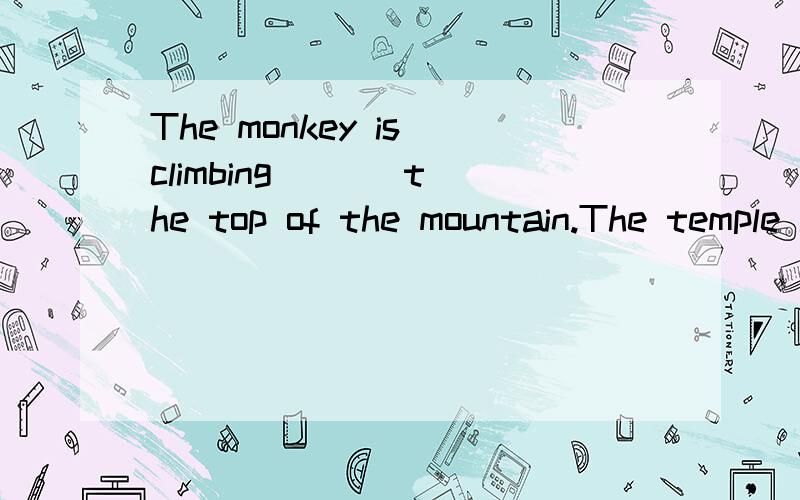 The monkey is climbing ( ) the top of the mountain.The temple is ( ) the top of the mountain.介词填空!