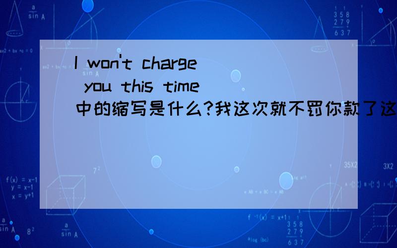 I won't charge you this time中的缩写是什么?我这次就不罚你款了这句话是什么时态.为什么用won't