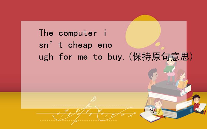 The computer isn’t cheap enough for me to buy.(保持原句意思)