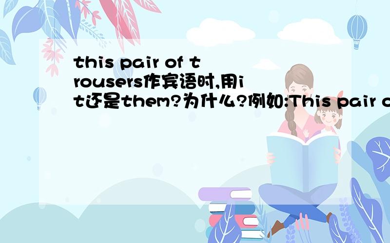 this pair of trousers作宾语时,用it还是them?为什么?例如:This pair of trousers looks very nice.Could I try____on?也就是说:Could I try the pair on?还是Could I try the trousers on?