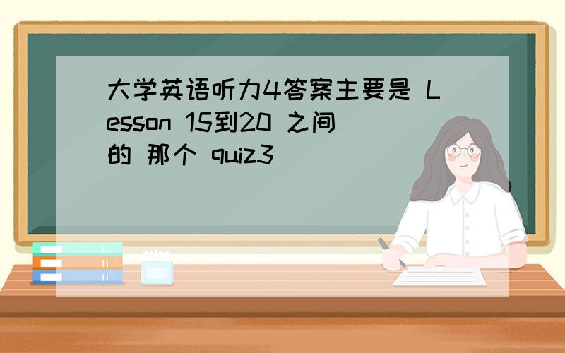 大学英语听力4答案主要是 Lesson 15到20 之间的 那个 quiz3