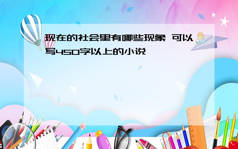 现在的社会里有哪些现象 可以写450字以上的小说