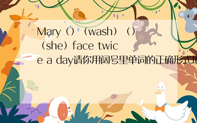 Mary（）（wash）（）（she）face twice a day请你用阔号里单词的正确形式填空