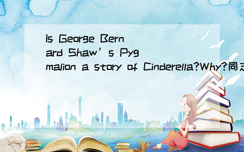 Is George Bernard Shaw’s Pygmalion a story of Cinderella?Why?同志们哪，不是翻译，请有识之士给予解答，