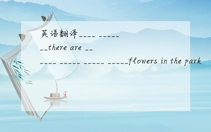 英语翻译____ _______there are ______ _____ _____ _____flowers in the park