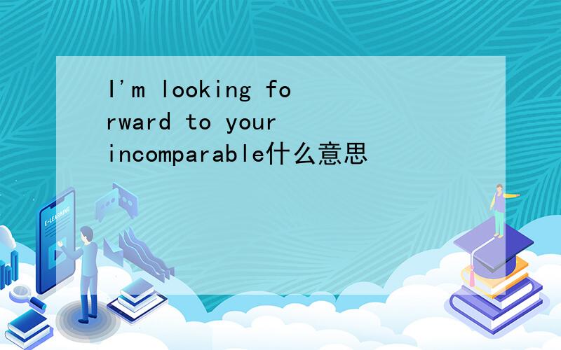 I'm looking forward to your incomparable什么意思