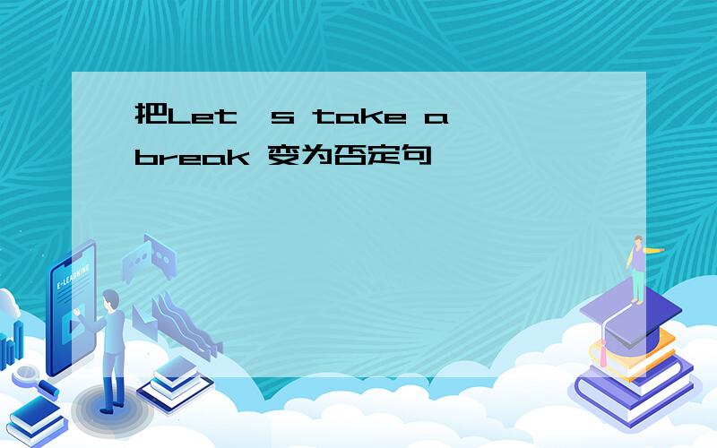 把Let`s take a break 变为否定句