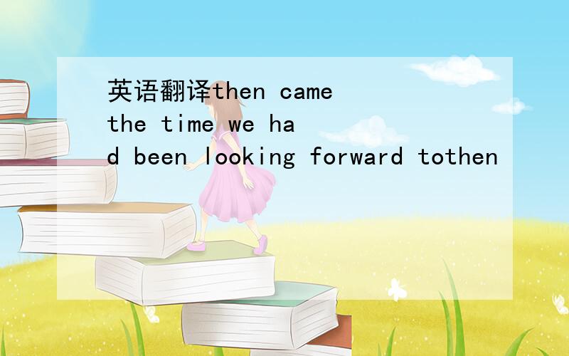 英语翻译then came the time we had been looking forward tothen