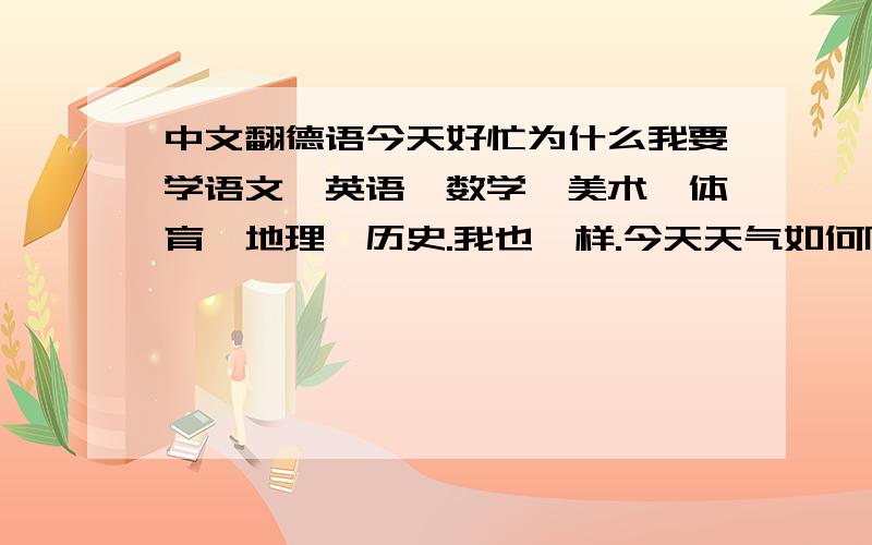 中文翻德语今天好忙为什么我要学语文、英语、数学、美术、体育、地理、历史.我也一样.今天天气如何阳光灿烂,很热我要去公园,你也一起来吗要去干什么踢足球但等一下会下雨,那我们还