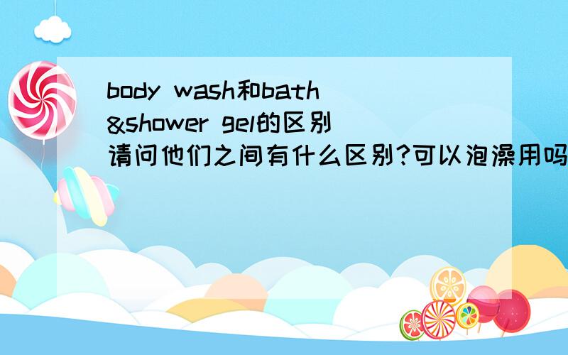 body wash和bath&shower gel的区别请问他们之间有什么区别?可以泡澡用吗?