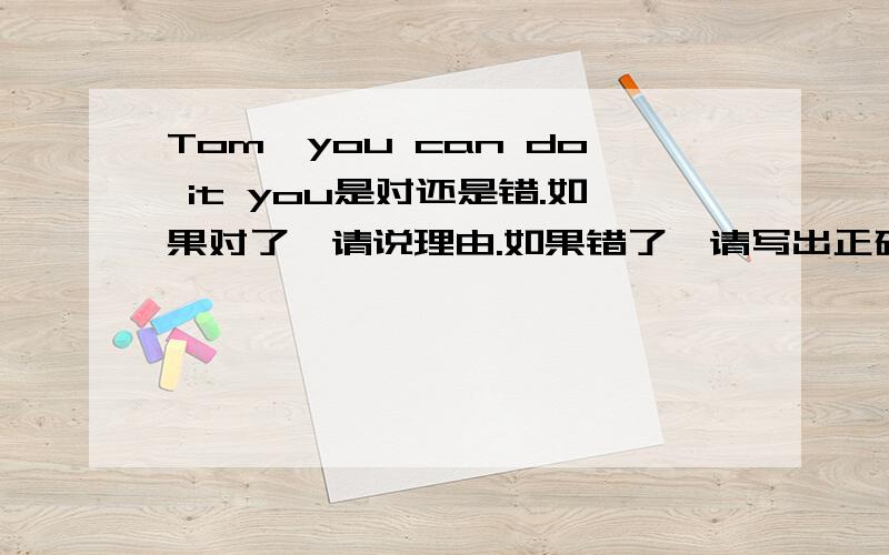 Tom,you can do it you是对还是错.如果对了,请说理由.如果错了,请写出正确的