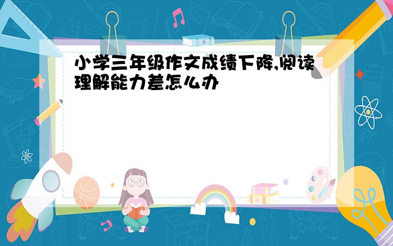 小学三年级作文成绩下降,阅读理解能力差怎么办