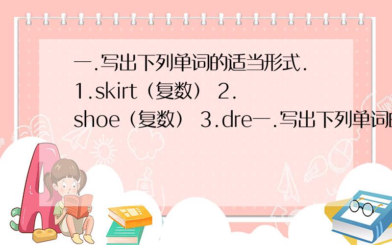 一.写出下列单词的适当形式.1.skirt（复数） 2.shoe（复数） 3.dre一.写出下列单词的适当形式.1.skirt（复数） 2.shoe（复数） 3.dresses（单数）4.jacket（复数） 5.baby（复数） 6.sweaters（单数）