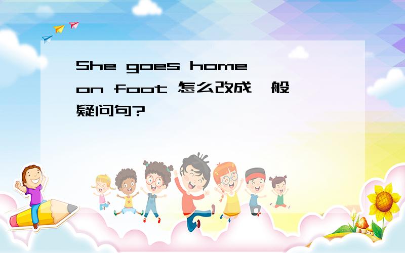 She goes home on foot 怎么改成一般疑问句?