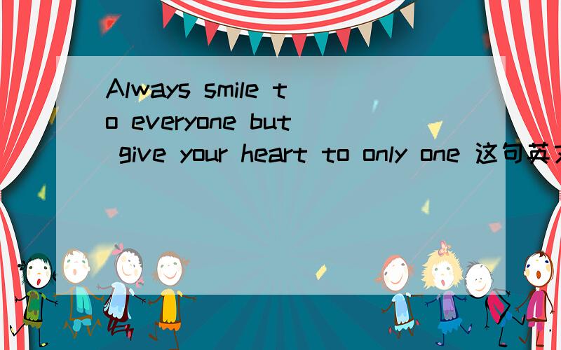 Always smile to everyone but give your heart to only one 这句英文的全译 谢谢了朋友们