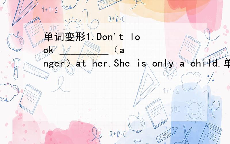 单词变形1.Don't look _________（anger）at her.She is only a child.单选1.' Mum,I‘m offerd 8000yuan a mouth for the job.'Really?It just sounds __________to be ture.A.so well B.too good C good enough D.too well2.Are these enough for you all?__