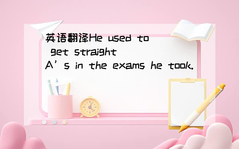 英语翻译He used to get straight A’s in the exams he took.