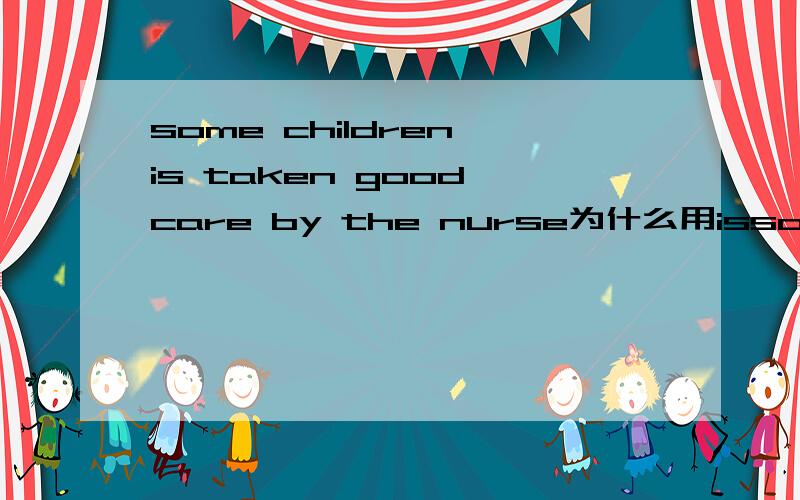 some children is taken good care by the nurse为什么用issome 后面加了复数的children ,主谓一致 不是应该用are