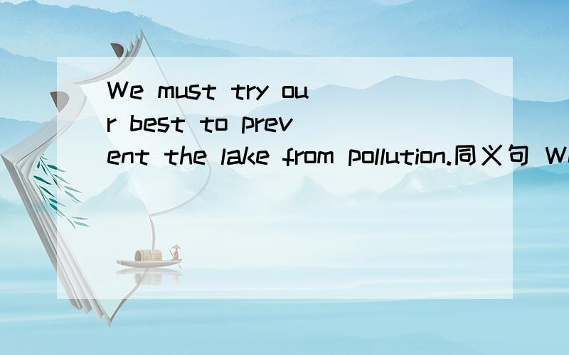 We must try our best to prevent the lake from pollution.同义句 We must try our besy to_____the lake _____ ______ _______