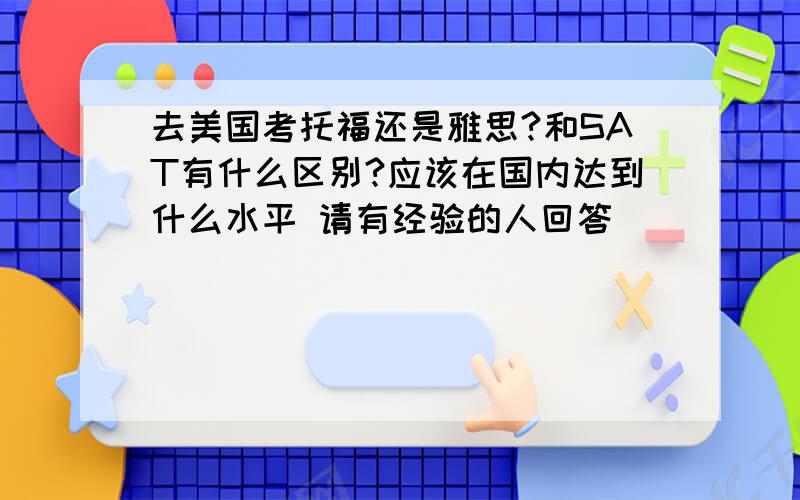 去美国考托福还是雅思?和SAT有什么区别?应该在国内达到什么水平 请有经验的人回答