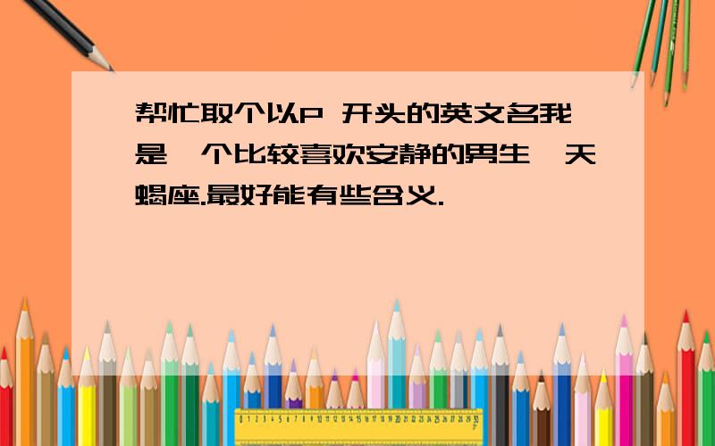 帮忙取个以P 开头的英文名我是一个比较喜欢安静的男生,天蝎座.最好能有些含义.