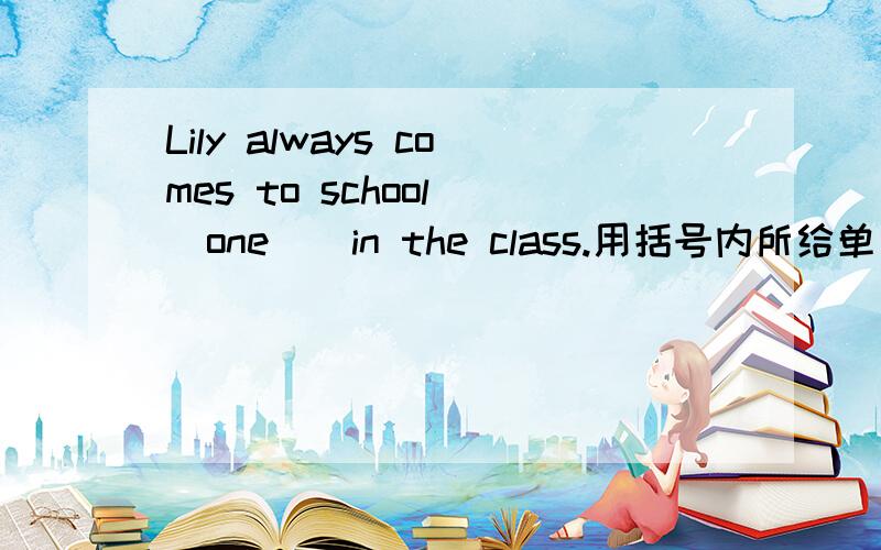 Lily always comes to school (one ) in the class.用括号内所给单词的适当形式填空.我填the first老师说要去掉the .不懂为什么?赐教