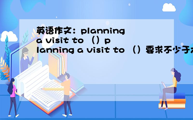 英语作文：planning a visit to （）planning a visit to （）要求不少于六句话,六十个词根据提示写which city/country do you plan to visit?which places are you gong to visit?when are you going to leave?how are you going to get the