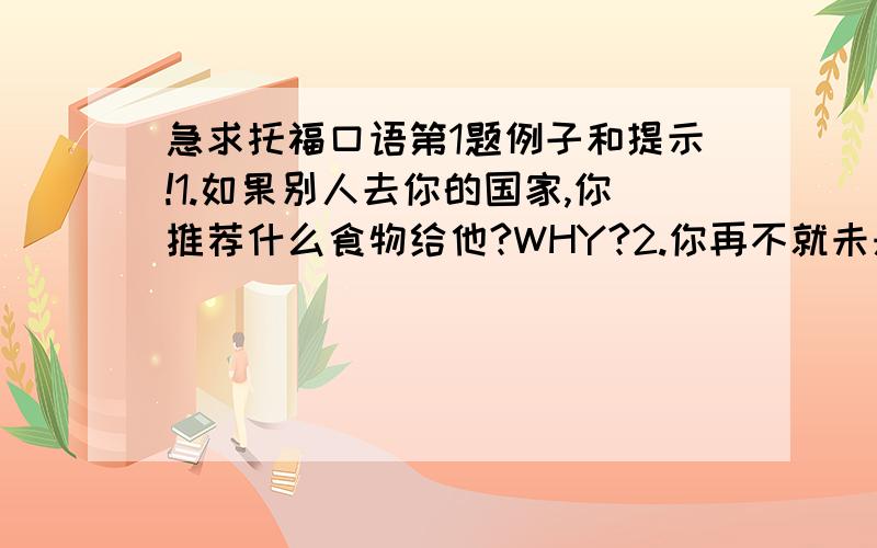 急求托福口语第1题例子和提示!1.如果别人去你的国家,你推荐什么食物给他?WHY?2.你再不就未来会去做的一件ACTIVITY?3.（好的老板,灵活的时间,友好的同事,）什么因素对工作环境很重要?