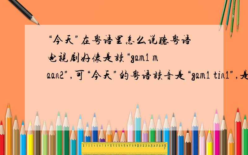 “今天”在粤语里怎么说听粤语电视剧好像是读“gam1 maan2”,可“今天”的粤语读音是“gam1 tin1”,是口语和书面语不一样吧.谢.粤语“今天”的口语是什么字,怎么写?