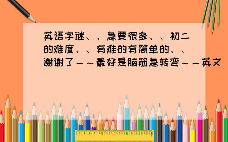 英语字谜、、急要很多、、初二的难度、、有难的有简单的、、谢谢了～～最好是脑筋急转弯～～英文