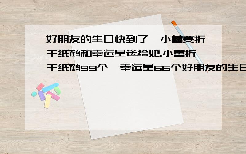 好朋友的生日快到了,小蕾要折千纸鹤和幸运星送给她.小蕾折千纸鹤99个,幸运星66个好朋友的生日快到了,小蕾要折千纸鹤和幸运星送给她.小蕾折千纸鹤99个,幸运星66个一共用彩纸22张，每张彩