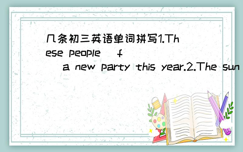 几条初三英语单词拼写1.These people (f ) a new party this year.2.The sun looks like a (s ) gold plate.3.The houses in cities are (e ) .But they are (c ) in countries.4.You should (d ) carefully when you are at special occasions.5.The beauty